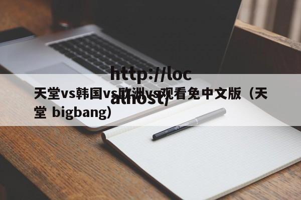 天堂vs韩国vs欧洲vs观看免中文版(天堂 bigbang)