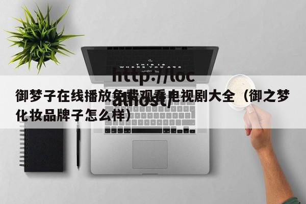 御梦子在线播放免费观看电视剧大全(御之梦化妆品牌子怎么样)